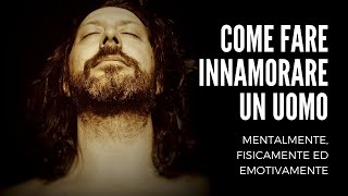 COME FARE INNAMORARE UN UOMO DI TE mentalmente, fisicamente ed emotivamente | METODO INFALLIBILE