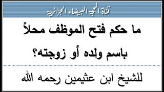 ما حكم فتح الموظف محلاً باسم ولده أو زوجته؟ للشيخ ابن عثيمين رحمه الله