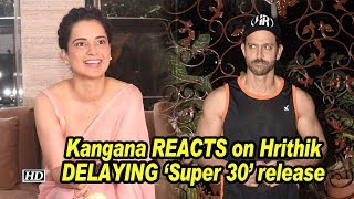 Kangana REACTS on Hrithik DELAYING ‘Super 30’ release