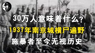 30万人意味着什么？1937年南京城横尸遍野，施暴者至今无视历史【老K探长】