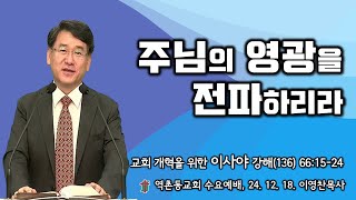 역촌동교회 수요예배 (2024. 12. 18.) 교회개혁을 위한 이사야강해(136) 주님의 영광을 전파하리라 (이영찬목사)