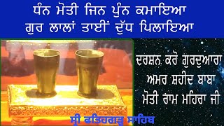 ਗੁਰ ਲਾਲਾਂ ਤਾਈਂ ਦੁੱਧ ਪਿਲਾਇਆ (ਗੁ: ਮੋਤੀ ਰਾਮ ਮਹਿਰਾ ਜੀ )ਉਹ ਗਲਾਸ ਅੱਜ ਵੀ ਮੌਜੂਦ ਹਨ ਸ੍ਰੀ ਫਤਿਹਗੜ੍ਹ ਸਾਹਿਬ ਸਰਹੰਦ