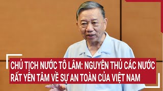 Chủ tịch nước Tô Lâm: Nguyên thủ các nước rất yên tâm về sự an toàn của Việt Nam