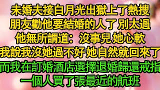 未婚夫接白月光出獄上了熱搜，朋友勸他要結婚的人了 別太過，他無所謂道：沒事兒 她心軟，我說我沒她過不好 她自然就回來了，而我在訂婚酒店選擇退婚歸還戒指，一個人買了張最近的航班|婚姻|都市|霸總|