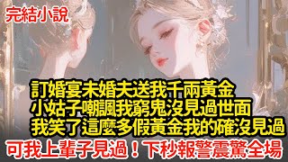 訂婚宴未婚夫送我千兩黃金，小姑子嘲諷我窮鬼沒見過世面，我笑了這麼多假黃金我的確沒見過，可我上輩子見過下秒報警震驚全場 #小說#推文#新題材#爽文#復仇