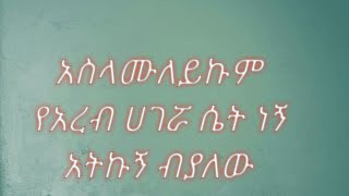 አስላሙአለይኩም የአረብ ሀገሯ ሴት ነኝ አተኩኝ ብያለውኝ