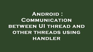 Android : Communication between UI thread and other threads using handler