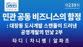 [이럿타 239회] 민관 공동 비즈니스의 함정: 대장동 도시개발 스캔들이 드러낸 공영개발의 민낯 2부