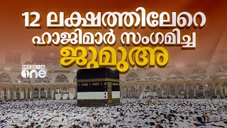 12 ലക്ഷത്തിലേറെ ഹാജിമാർ സംഗമിച്ച ജുമുഅ; ഇന്ത്യയിൽ നിന്നും ഒന്നര ലക്ഷം തീർത്ഥാടകർ