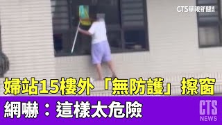 婦站15樓外「無防護」擦窗　網嚇：這樣太危險｜華視新聞 20230515