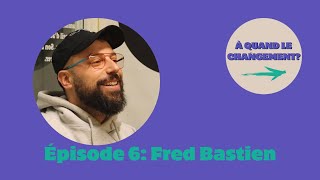 À Quand le Changement? #6: Fred Bastien