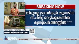 ട്രാവന്‍കൂര്‍ ഷുഗേഴ്‌സ് സ്പിരിറ്റ് വെട്ടിപ്പുകേസ്:മൂന്ന് പേർ അറസ്റ്റിൽ Travancore sugars spirit case