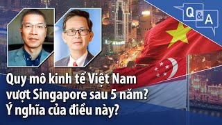 Quy mô kinh tế Việt Nam vượt Singapore sau 5 năm? Ý nghĩa của điều này?