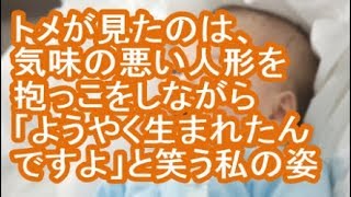 【閲覧注意】トメが見たのは、気味の悪い人形を抱っこをしながら「ようやく生まれたんですよ」と笑う私の姿【修羅場】