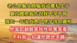 老公是醫生爲騙我收養私生子，篡改體檢報告說我不孕不育，誰知一年後我意外懷孕得知真相，他當即翻臉害我性命奪家產，不料我一招讓他跪地求饒