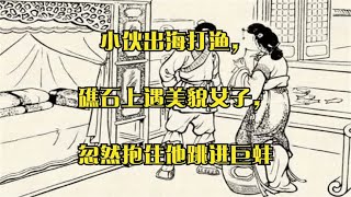 小伙出海打渔，礁石上遇美貌女子，忽然抱住他跳进巨蚌