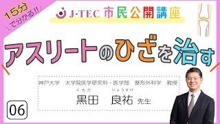 第6回J TEC市民公開講座「アスリートのひざを治す」神戸大学　大学院医学研究科・医学部　整形外科学　黒田良祐　先生