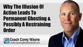 Why The Illusion Of Action Leads To Permanent Ghosting \u0026 Possibly A Restraining Order