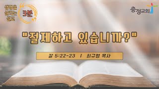 [생명을 살리는 3분 설교 23.05.28] 절제하고 있습니까(갈 5:22-23)_최규명 담임목사(충정교회)