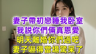 妻子帶初戀睡我卧室，我説你們倆真恩愛，明天離婚你們過吧，妻子嚇得當場驚呆了