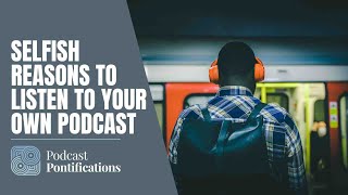 Selfish Reasons To Listen To Your Own Podcast