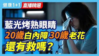 藍光烤熟眼睛 20歲白內障 30歲老花 還有救嗎？ | 健康1+1 · 直播