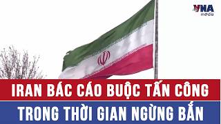 Iran bác cáo buộc tấn công trong thời gian ngừng bắn - VNAMedia
