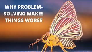 Why Problem-Solving Makes Things Worse