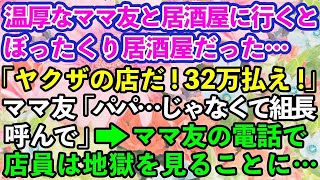 【スカッとする話】温厚なママ友とぼったくり居酒屋に来てしまった私→ヤクザ「痛い目を見る前に32万払いな」ママ友「パパ…じゃなくて組長さん呼んで？」【修羅場】