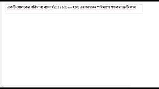 ১.১ একটি গোলকের পরিমাপ্য ব্যাসার্ধ (2.5 ± 0.2 ) cm হলে, এর আয়তন পরিমাপে শতকরা ত্রুটি কত?