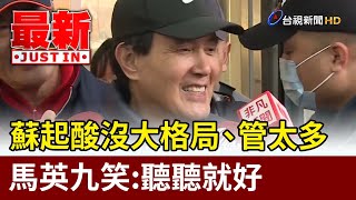 蘇起酸沒大格局、管太多 馬英九笑：聽聽就好【最新快訊】