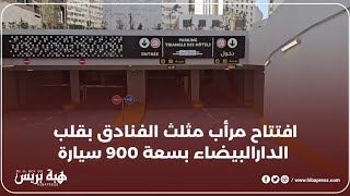 افتتاح مرأب مثلث الفنادق بقلب الدار البيضاء بسعة 900 سيارة