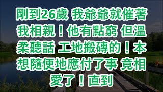 剛到26歲 我爺爺就催著我相親！他有點窮 但溫柔聽話 工地搬磚的！本想隨便地應付了事 竟相愛了！直到