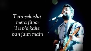 Tera Yeh Ishq Mera Fitoor Tu Jo Bhi Kahe Ban Jaun Main Full Song with Lyrics Arijit singh