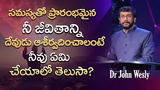 సమస్యతో ప్రారంభమైన నీ జీవితాన్ని దేవుడు ఆశీర్వదించాలంటే నీవు ఏమి చేయాలో తెలుసా? | Dr John Wesly