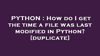 PYTHON : How do I get the time a file was last modified in Python?