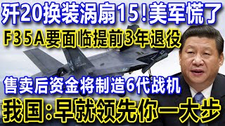 歼20换装涡扇15！美军慌了，F35A要面临提前3年退役，售卖后资金将制造6代战机，我国：早就领先你一大步