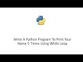 Write A Python Program To Print Your Name 5 Times Using While Loop