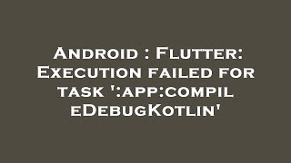 Android : Flutter: Execution failed for task ':app:compileDebugKotlin'