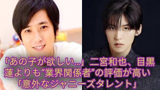 「あの子が欲しい…」二宮和也、目黒蓮よりも“業界関係者”の評価が高い「意外なジャニーズタレント」