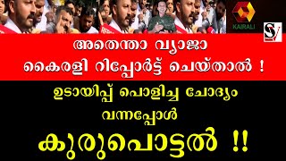 അതെന്താ വ്യാജാ കൈരളി റിപ്പോർട്ട് ചെയ്താൽ! ഉടായിപ്പ് പൊളിച്ച ചോദ്യം വന്നപ്പോൾ കുരുപൊട്ടൽ !! kairali