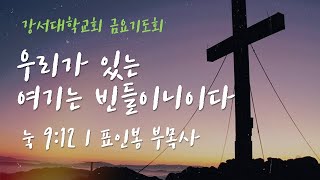 [강서대학교회] 우리가 있는 여기는 빈들이니이다 (눅 9:12) | 금요기도회 | 표인봉 목사ㅣ2023. 7. 28 (금)