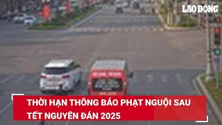 Thời hạn thông báo phạt nguội sau Tết Nguyên đán 2025 | Báo Lao Động