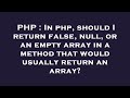 PHP : In php, should I return false, null, or an empty array in a method that would usually return a