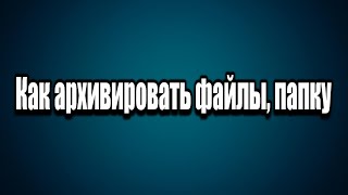 Как создать архив. Как архивировать файлы или папку