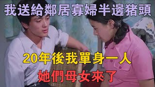 83年，我送給鄰居寡婦半邊豬頭，20年後我單身一人，她們母女來了 #兩性情感 #情感故事 #倫理故事