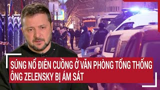 Điểm nóng thế giới: Súng nổ điên cuồng ở Văn phòng tổng thống, ông Zelensky bị  âm mưu ám sát