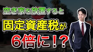 空き家を放置すると固定資産税6倍に？