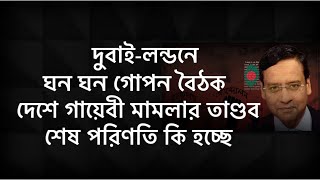 দুবাই-লন্ডনে ঘন ঘন গোপন বৈঠক ! সারা দেশে গায়েবী মামলার তাণ্ডব ! শেষ পরিণতি কি হচ্ছে !