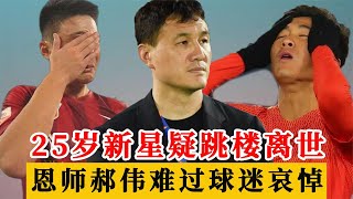 痛心！25岁国奥新星疑跳楼离世，恩师郝伟难过惋惜，球迷沉痛哀悼